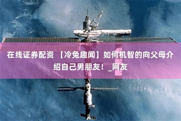 在线证券配资 【冷兔趣闻】如何机智的向父母介绍自己男朋友！_网友