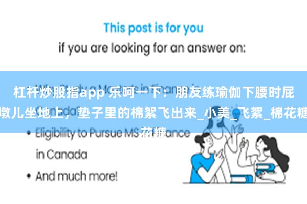 杠杆炒股指app 乐呵一下：朋友练瑜伽下腰时屁墩儿坐地上，垫子里的棉絮飞出来_小美_飞絮_棉花糖