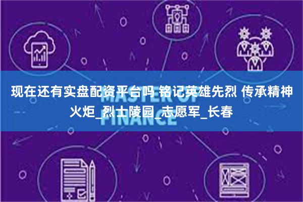 现在还有实盘配资平台吗 铭记英雄先烈 传承精神火炬_烈士陵园_志愿军_长春