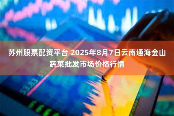 苏州股票配资平台 2025年8月7日云南通海金山蔬菜批发市场价格行情