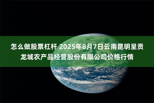 怎么做股票杠杆 2025年8月7日云南昆明呈贡龙城农产品经营股份有限公司价格行情
