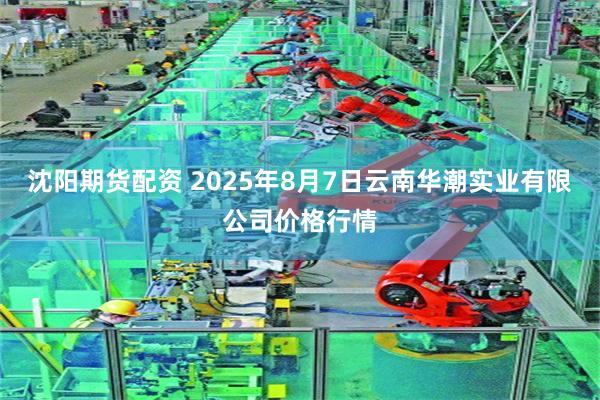 沈阳期货配资 2025年8月7日云南华潮实业有限公司价格行情