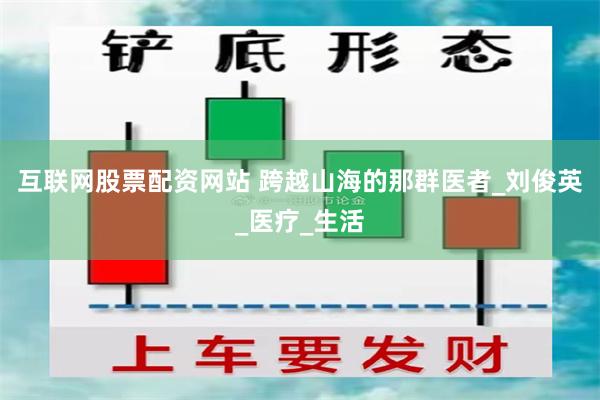 互联网股票配资网站 跨越山海的那群医者_刘俊英_医疗_生活