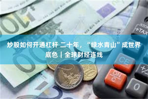 炒股如何开通杠杆 二十年，“绿水青山”成世界底色｜全球财经连线