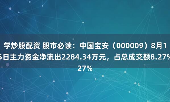 学炒股配资 股市必读：中国宝安（000009）8月15日主力资金净流出2284.34万元，占总成交额8.27%