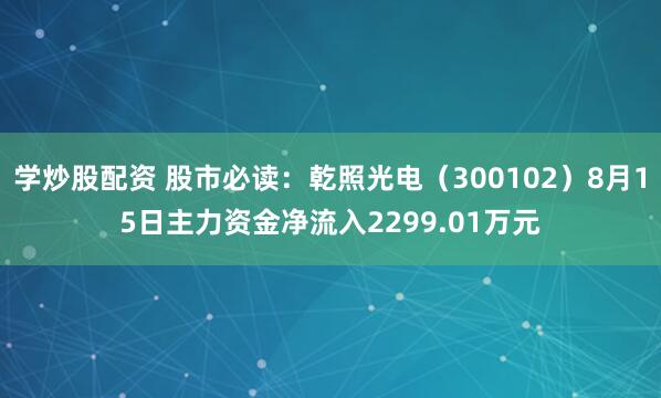 学炒股配资 股市必读：乾照光电（300102）8月15日主力资金净流入2299.01万元