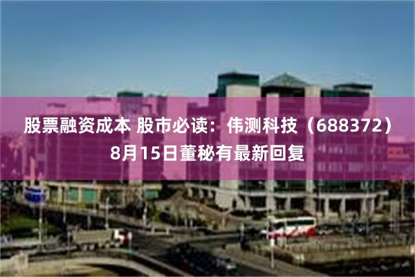 股票融资成本 股市必读：伟测科技（688372）8月15日董秘有最新回复