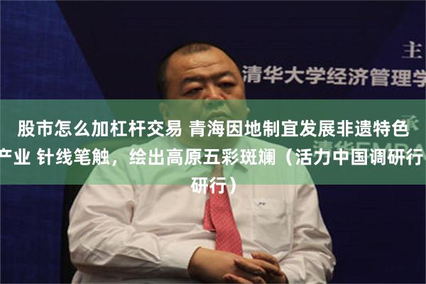 股市怎么加杠杆交易 青海因地制宜发展非遗特色产业 针线笔触，绘出高原五彩斑斓（活力中国调研行）