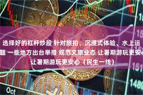 选择好的杠杆炒股 针对旅拍、沉浸式体验、水上运动等存在的问题 一些地方出台举措 规范文旅业态 让暑期游玩更安心（民生一线）