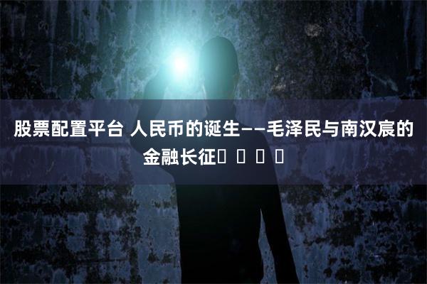 股票配置平台 人民币的诞生——毛泽民与南汉宸的金融长征​​​​