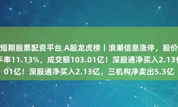 短期股票配资平台 A股龙虎榜丨浪潮信息涨停，股价创近半年新高，换手率11.13%，成交额103.01亿！深股通净买入2.13亿，三机构净卖出5.3亿