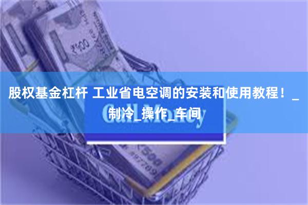 股权基金杠杆 工业省电空调的安装和使用教程！_制冷_操作_车间