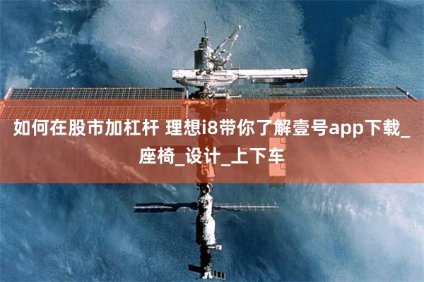 如何在股市加杠杆 理想i8带你了解壹号app下载_座椅_设计_上下车