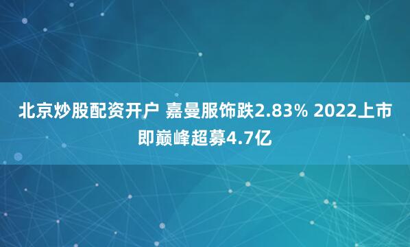 北京炒股配资开户 嘉曼服饰跌2.83% 2022上市即巅峰超募4.7亿
