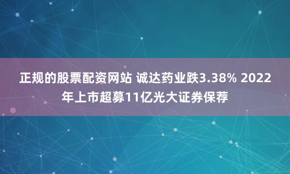 正规的股票配资网站 诚达药业跌3.38% 2022年上市超募11亿光大证券保荐