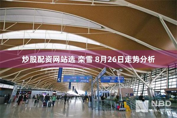 炒股配资网站选 栾雪 8月26日走势分析