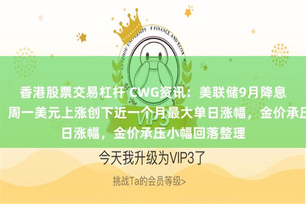 香港股票交易杠杆 CWG资讯：美联储9月降息前景仍有变数，周一美元上涨创下近一个月最大单日涨幅，金价承压小幅回落整理