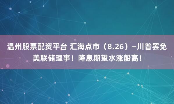 温州股票配资平台 汇海点市（8.26）—川普罢免美联储理事！降息期望水涨船高！