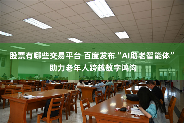 股票有哪些交易平台 百度发布“AI助老智能体” 助力老年人跨越数字鸿沟