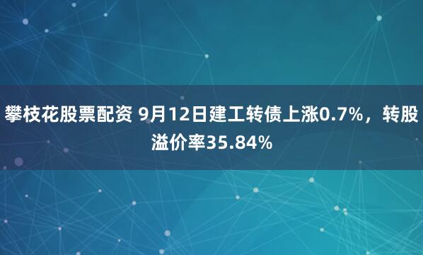 攀枝花股票配资 9月12日建工转债上涨0.7%，转股溢价率35.84%