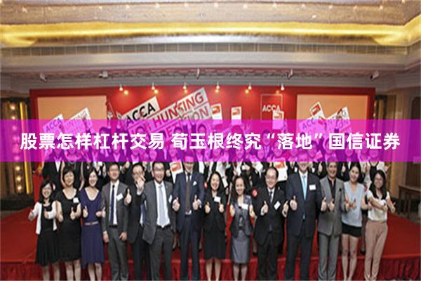 股票怎样杠杆交易 荀玉根终究“落地”国信证券