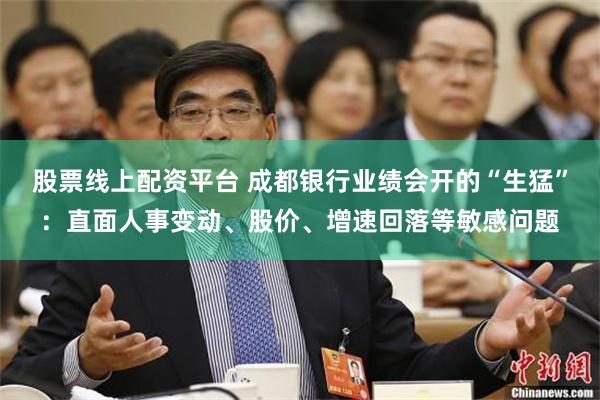 股票线上配资平台 成都银行业绩会开的“生猛”：直面人事变动、股价、增速回落等敏感问题
