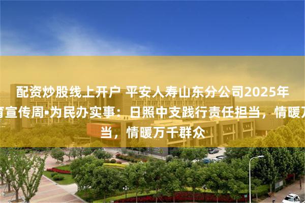 配资炒股线上开户 平安人寿山东分公司2025年金融教育宣传周•为民办实事：日照中支践行责任担当，情暖万千群众