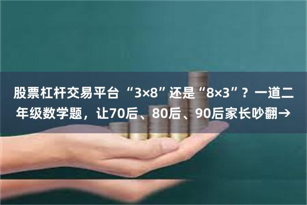股票杠杆交易平台 “3×8”还是“8×3”?一道二年级数学题,让70后、80后、90后家长吵翻→