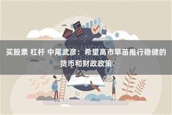买股票 杠杆 中尾武彦:希望高市早苗推行稳健的货币和财政政策