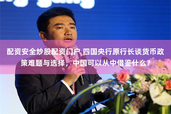 配资安全炒股配资门户 四国央行原行长谈货币政策难题与选择，中国可以从中借鉴什么？