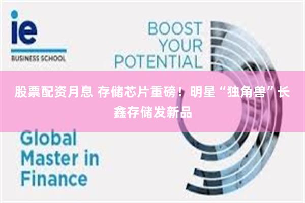 股票配资月息 存储芯片重磅！明星“独角兽”长鑫存储发新品