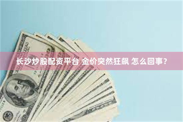 长沙炒股配资平台 金价突然狂飙 怎么回事？