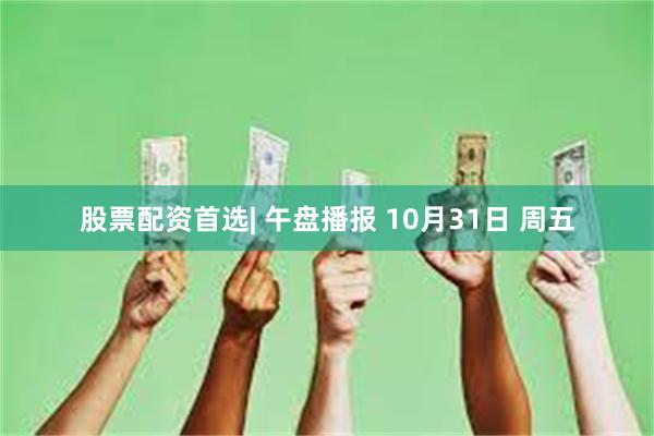 股票配资首选| 午盘播报 10月31日 周五
