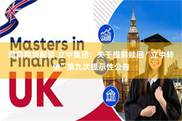 湖南期货配资 立中集团：关于提前赎回“立中转债”第九次提示性公告