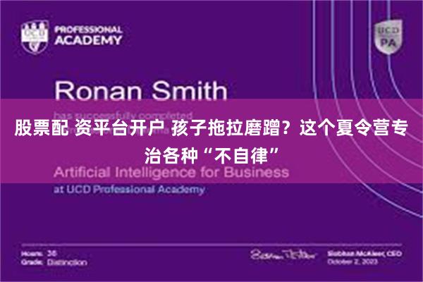 股票配 资平台开户 孩子拖拉磨蹭?这个夏令营专治各种“不自律”