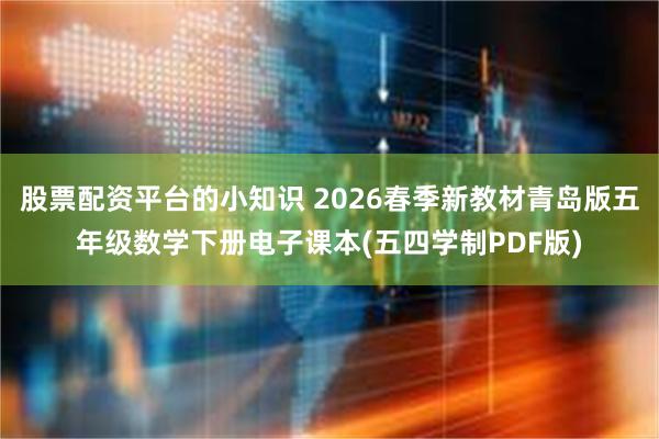 股票配资平台的小知识 2026春季新教材青岛版五年级数学下册电子课本(五四学制PDF版)