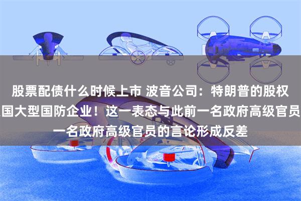 股票配债什么时候上市 波音公司：特朗普的股权计划不适用于美国大型国防企业！这一表态与此前一名政府高级官员的言论形成反差