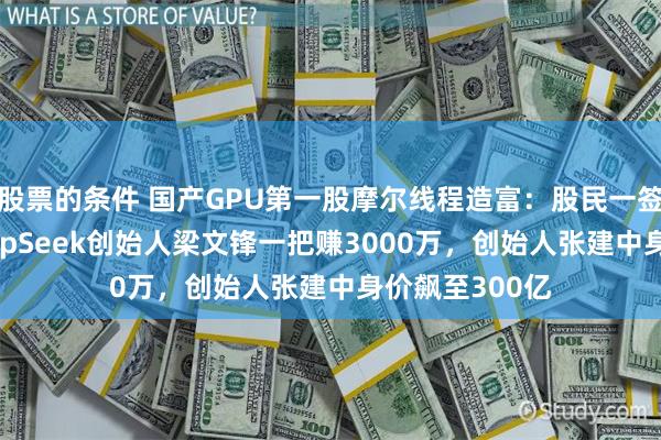 股票的条件 国产GPU第一股摩尔线程造富：股民一签赚27万，DeepSeek创始人梁文锋一把赚3000万，创始人张建中身价飙至300亿