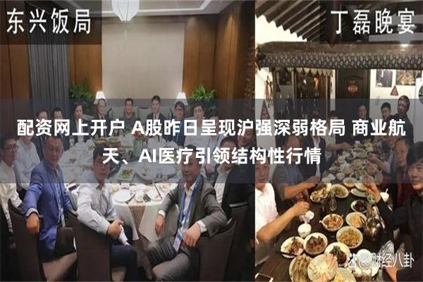 配资网上开户 A股昨日呈现沪强深弱格局 商业航天、AI医疗引领结构性行情