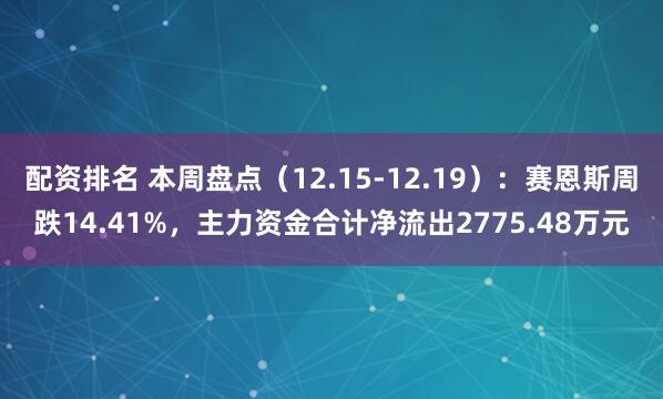 配资排名 本周盘点（12.15-12.19）：赛恩斯周跌14.41%，主力资金合计净流出2775.48万元