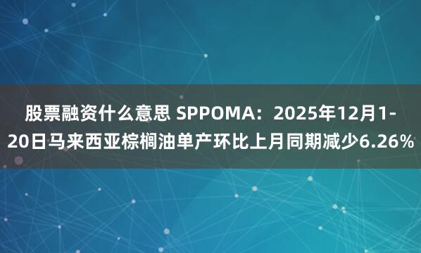 股票融资什么意思 SPPOMA：2025年12月1-20日马来西亚棕榈油单产环比上月同期减少6.26%