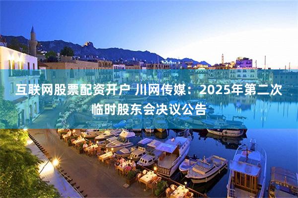互联网股票配资开户 川网传媒：2025年第二次临时股东会决议公告