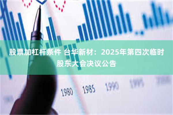 股票加杠杆条件 台华新材：2025年第四次临时股东大会决议公告