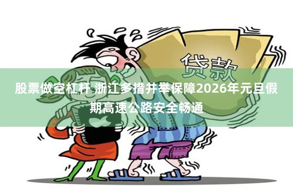 股票做空杠杆 浙江多措并举保障2026年元旦假期高速公路安全畅通