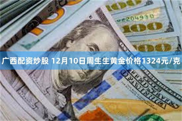 广西配资炒股 12月10日周生生黄金价格1324元/克